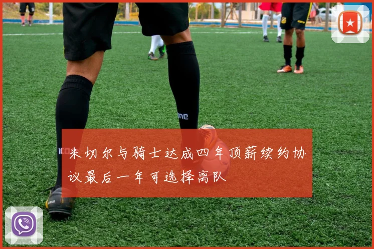 米切尔与骑士达成四年顶薪续约协议最后一年可选择离队