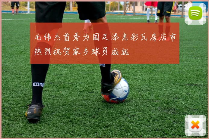 毛伟杰首秀为国足添光彩瓦房店市热烈祝贺家乡球员成就