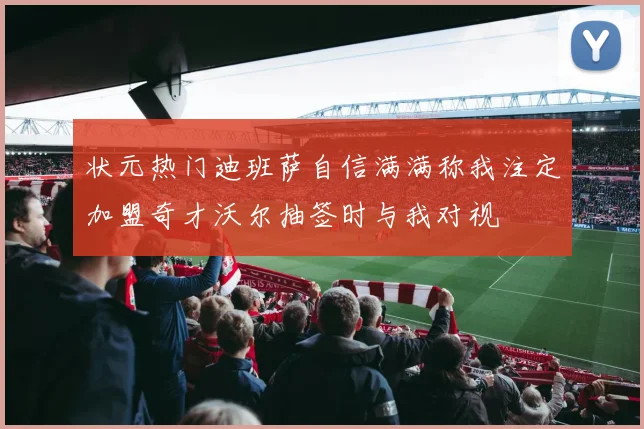 状元热门迪班萨自信满满称我注定加盟奇才沃尔抽签时与我对视