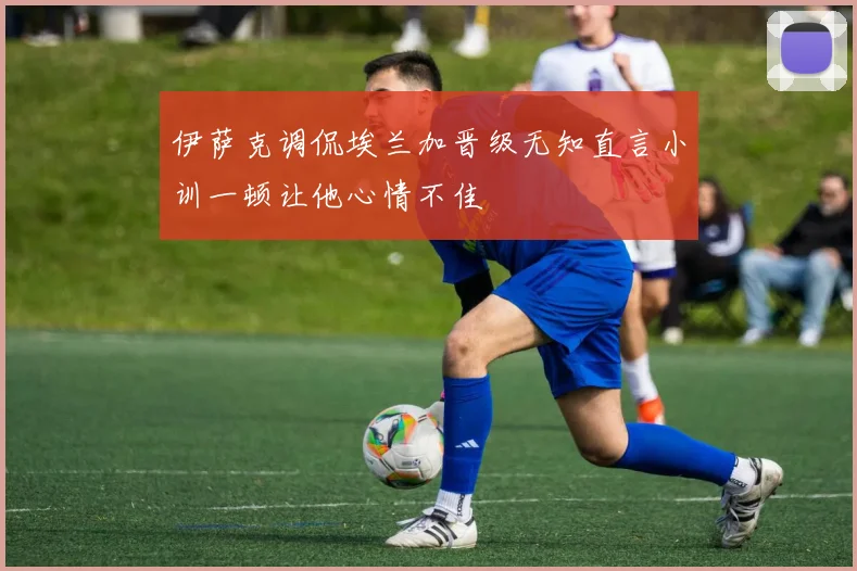伊萨克调侃埃兰加晋级无知直言小训一顿让他心情不佳