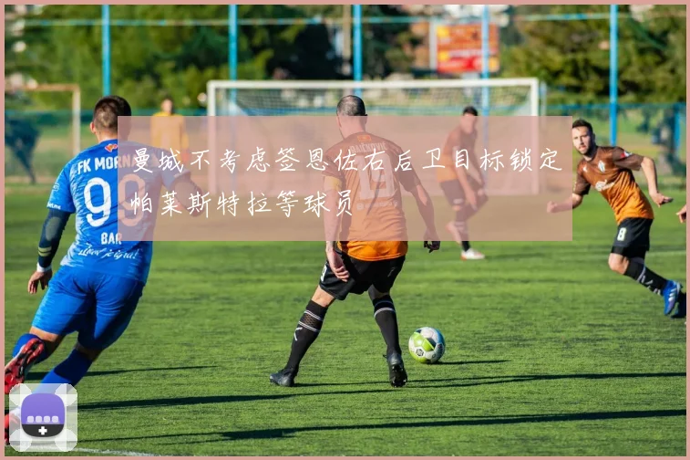 曼城不考虑签恩佐右后卫目标锁定帕莱斯特拉等球员