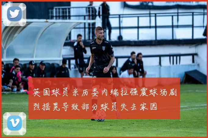 英国球员亲历委内瑞拉强震球场剧烈摇晃导致部分球员失去家园