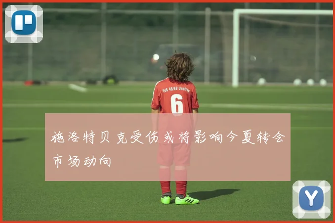 施洛特贝克受伤或将影响今夏转会市场动向