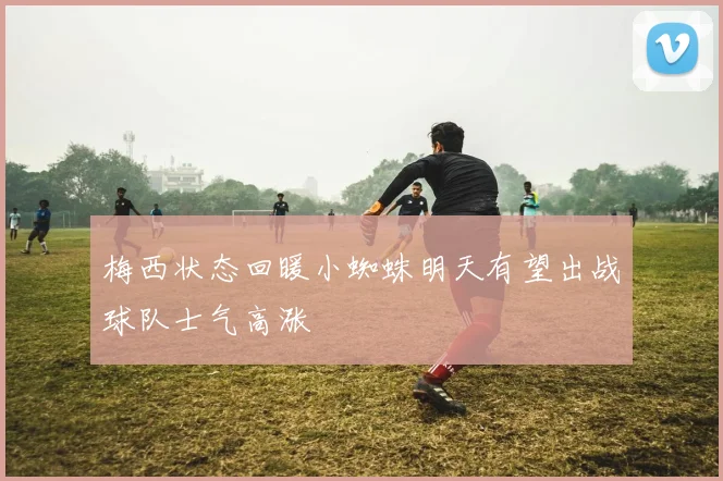 梅西状态回暖小蜘蛛明天有望出战球队士气高涨