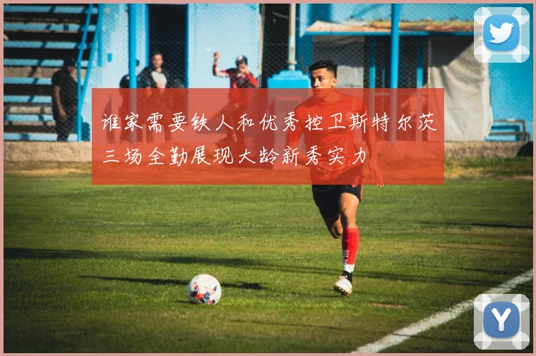 谁家需要铁人和优秀控卫斯特尔茨三场全勤展现大龄新秀实力