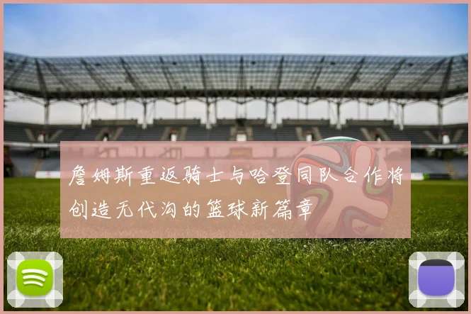 詹姆斯重返骑士与哈登同队合作将创造无代沟的篮球新篇章