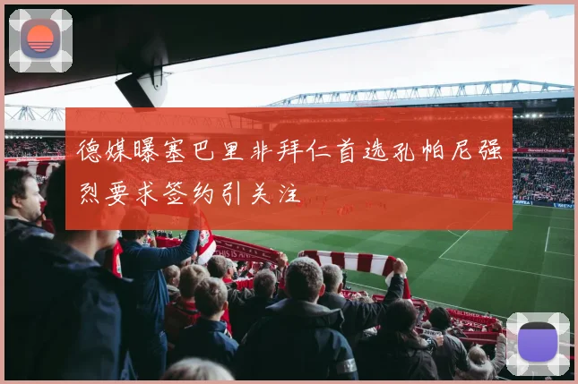 德媒曝塞巴里非拜仁首选孔帕尼强烈要求签约引关注
