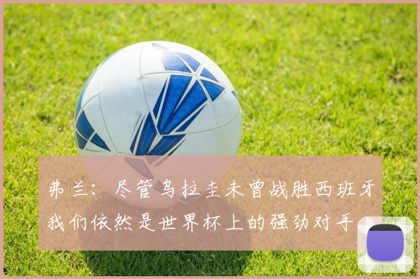 弗兰：尽管乌拉圭未曾战胜西班牙我们依然是世界杯上的强劲对手