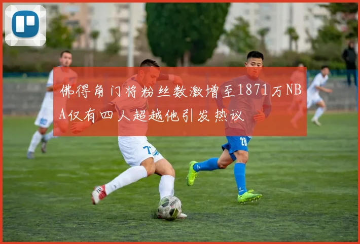 佛得角门将粉丝数激增至1871万NBA仅有四人超越他引发热议