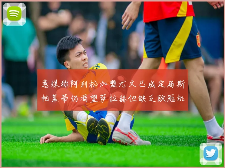 意媒称阿利松加盟尤文已成定局斯帕莱蒂仍渴望萨拉赫但缺乏欧冠机会