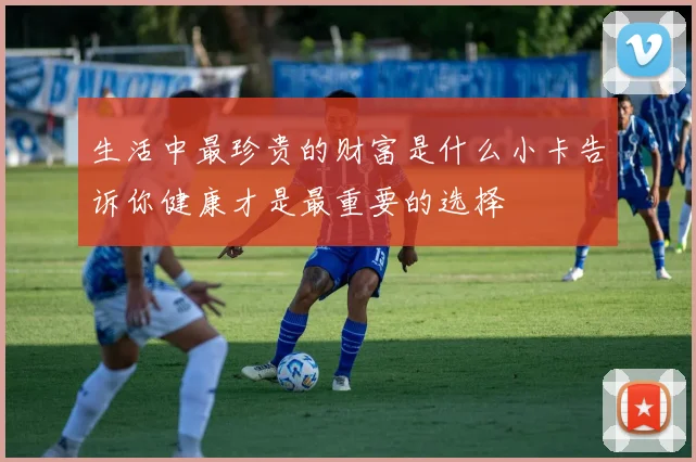 生活中最珍贵的财富是什么小卡告诉你健康才是最重要的选择